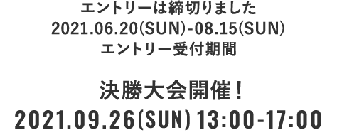 エントリーは締切りました 2021.06.20(SUN)-08.15(SUN) エントリー受付期間　決勝大会開催！2021.09.26(SUN) 13:00～17:00