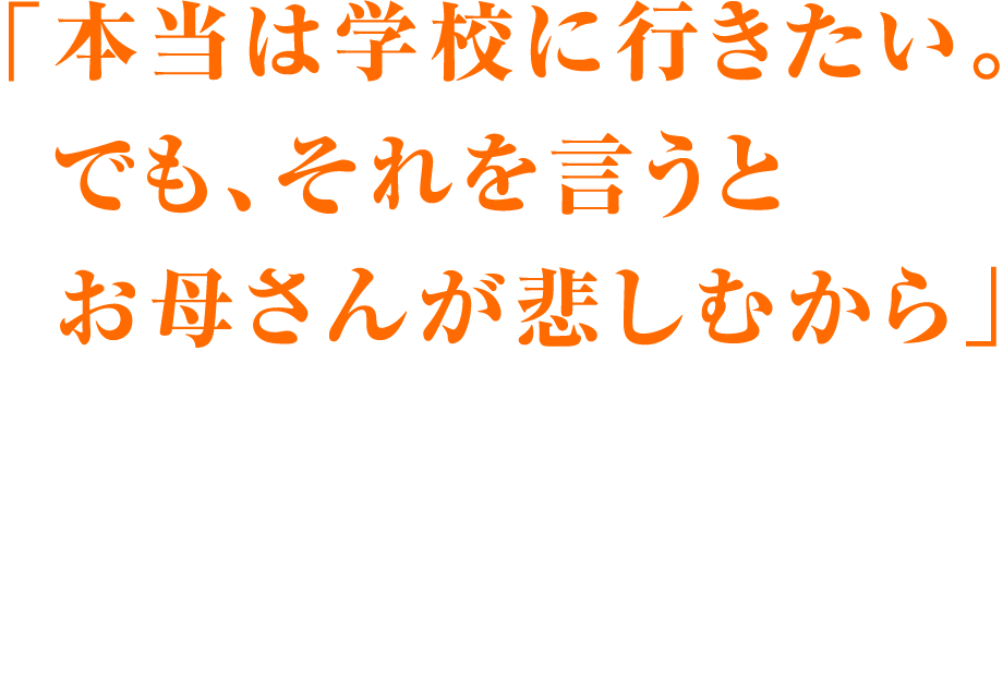 「本当は学校に行きたい。でも、それを言うとお母さんが悲しむから」