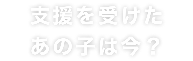 支援を受けた、あの子は今？