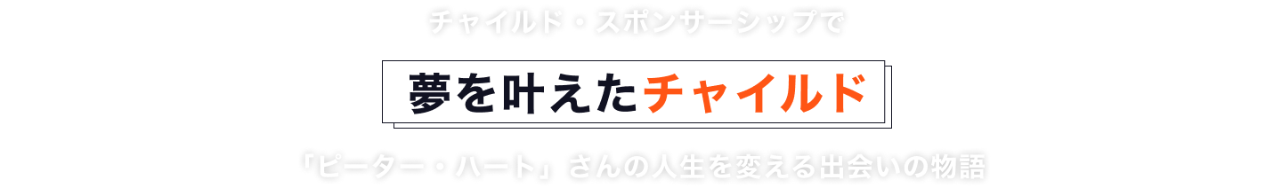 チャイルド・スポンサーシップで夢を叶えたチャイルド「ピーター・ハート」さんの人生を変える出会いの物語